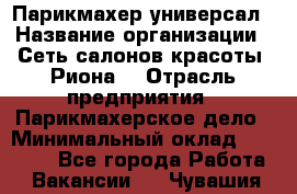 Парикмахер-универсал › Название организации ­ Сеть салонов красоты «Риона» › Отрасль предприятия ­ Парикмахерское дело › Минимальный оклад ­ 50 000 - Все города Работа » Вакансии   . Чувашия респ.